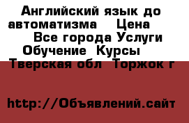 Английский язык до автоматизма. › Цена ­ 1 000 - Все города Услуги » Обучение. Курсы   . Тверская обл.,Торжок г.